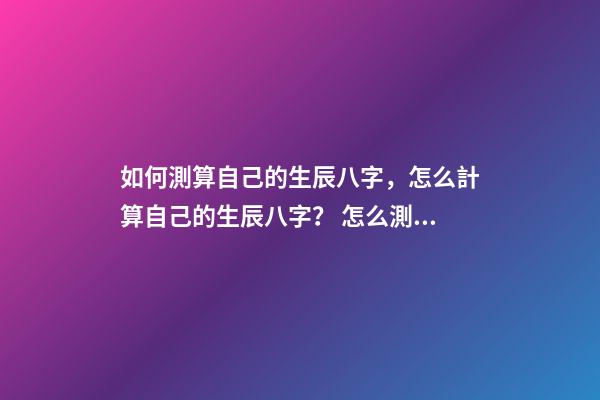 如何測算自己的生辰八字，怎么計算自己的生辰八字？ 怎么測算生辰八字，生辰八字，知道自己出生日期，怎么算生辰八字呢？-第1張-觀點-玄機派